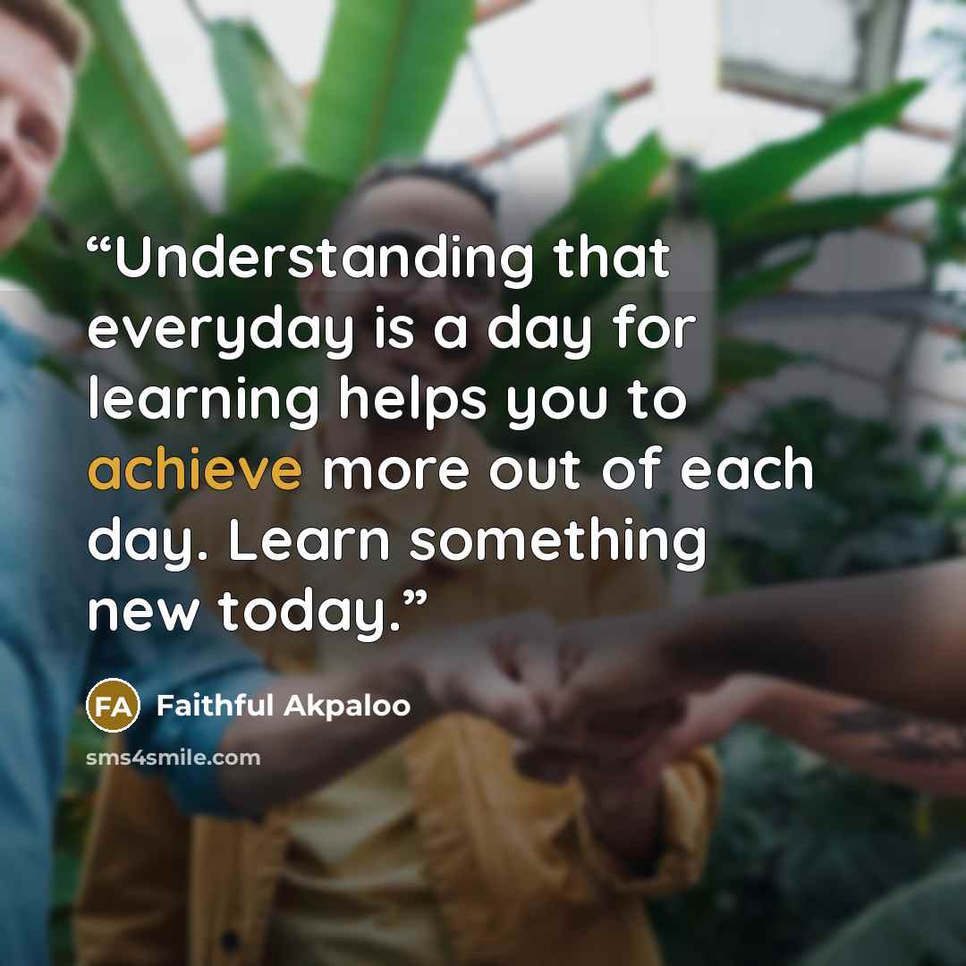 “Understanding that everyday is a day for learning helps you to achieve more out of each day. Learn something new today.” quote by Faithful Akpaloo