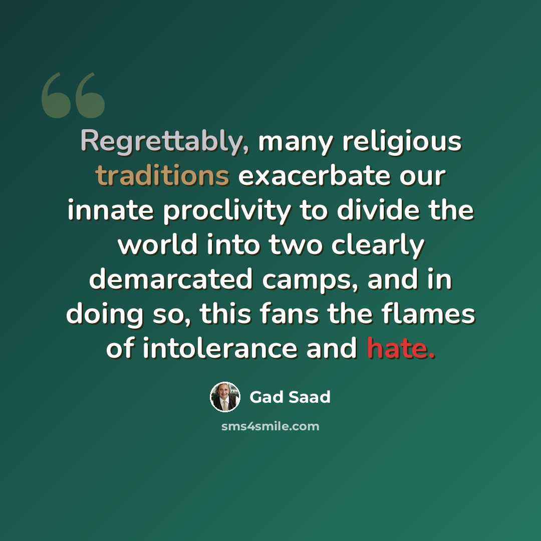 “Regrettably, many religious traditions exacerbate our innate proclivity to divide the world into two clearly demarcated camps, and in doing so, this fans the flames of intolerance and hate.” quote by Gad Saad