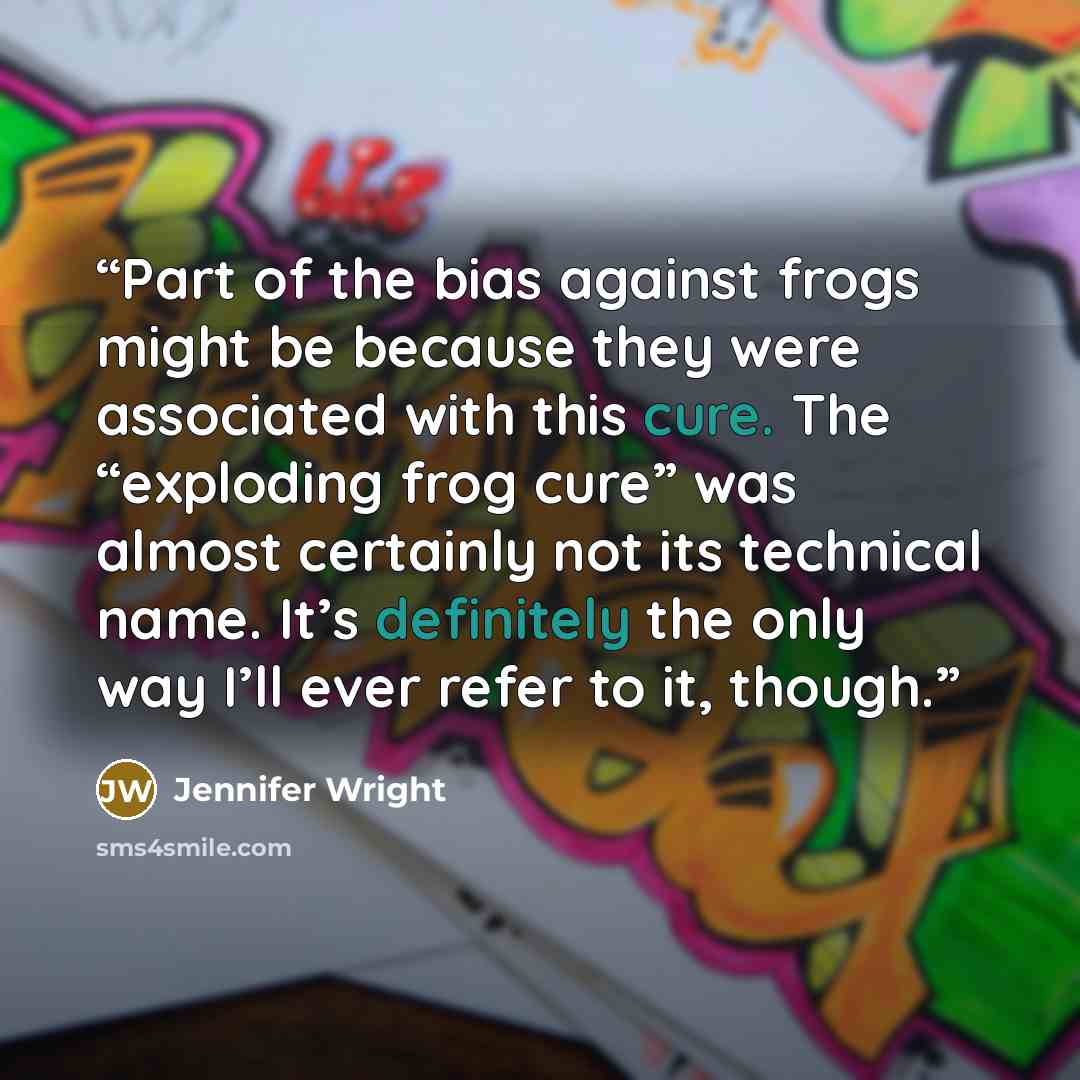 “Part of the bias against frogs might be because they were associated with this cure. The “exploding frog cure” was almost certainly not its technical name. It’s definitely the only way I’ll ever refer to it, though.” quote by Jennifer Wright