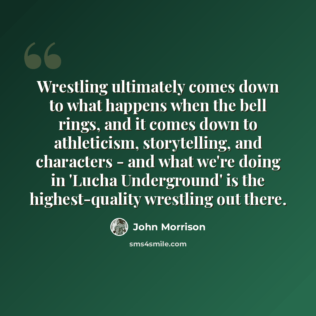 “Wrestling ultimately comes down to what happens when the bell rings, and it comes down to athleticism, storytelling, and characters - and what we're doing in 'Lucha Underground' is the highest-quality wrestling out there.” quote by John Morrison