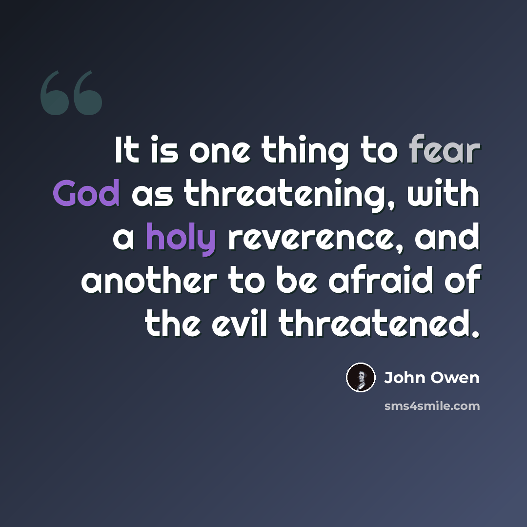 “It is one thing to fear God as threatening, with a holy reverence, and another to be afraid of the evil threatened.” quote by John Owen
