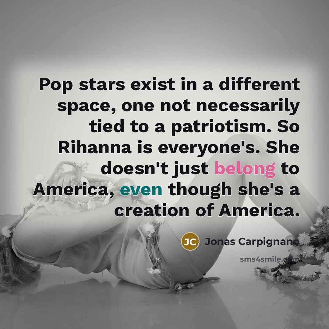 “Pop stars exist in a different space, one not necessarily tied to a patriotism. So Rihanna is everyone's. She doesn't just belong to America, even though she's a creation of America.” quote by Jonas Carpignano