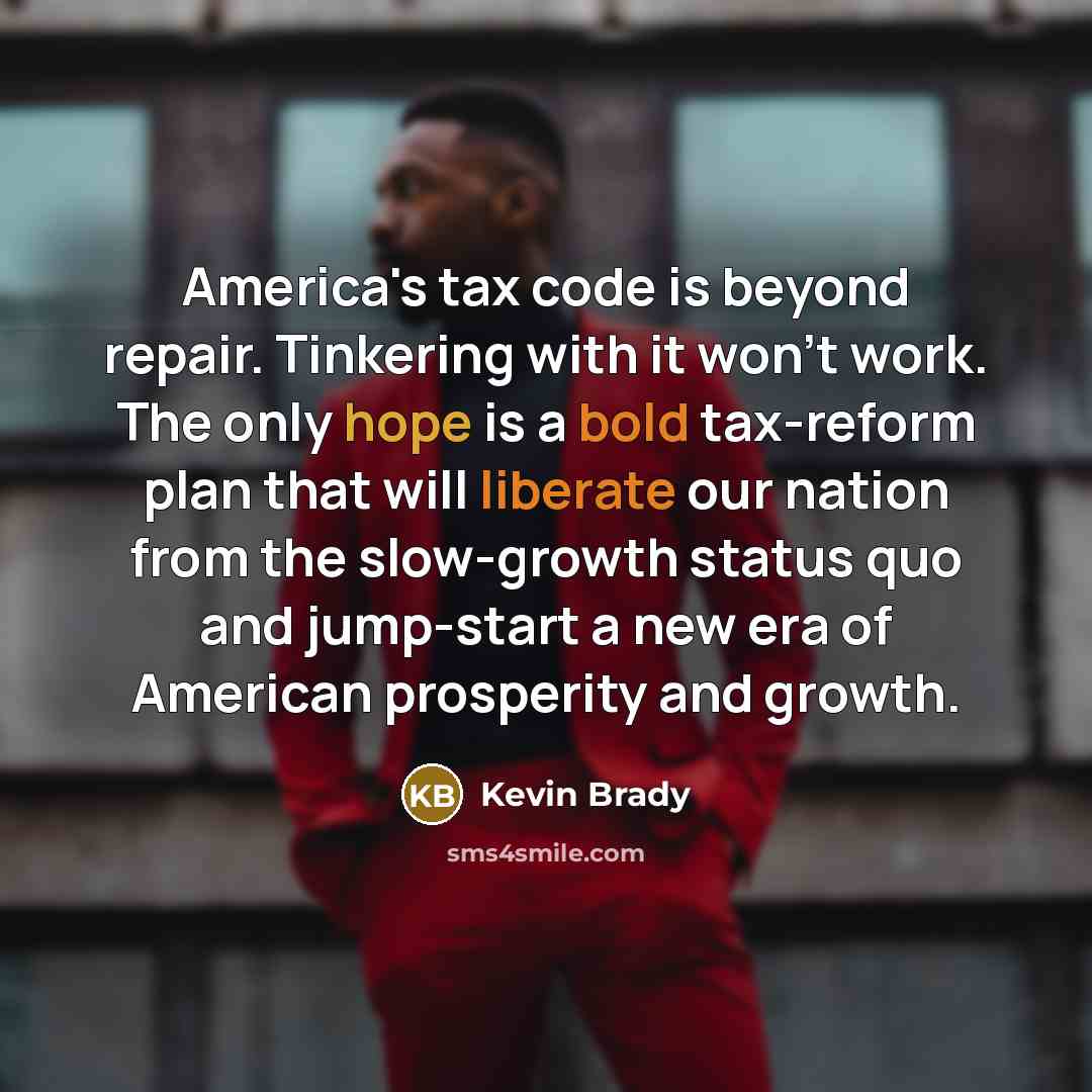“America's tax code is beyond repair. Tinkering with it won't work. The only hope is a bold tax-reform plan that will liberate our nation from the slow-growth status quo and jump-start a new era of American prosperity and growth.” quote by Kevin Brady