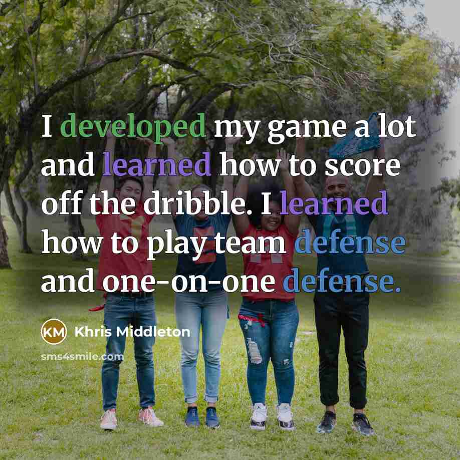 “I developed my game a lot and learned how to score off the dribble. I learned how to play team defense and one-on-one defense.” quote by Khris Middleton