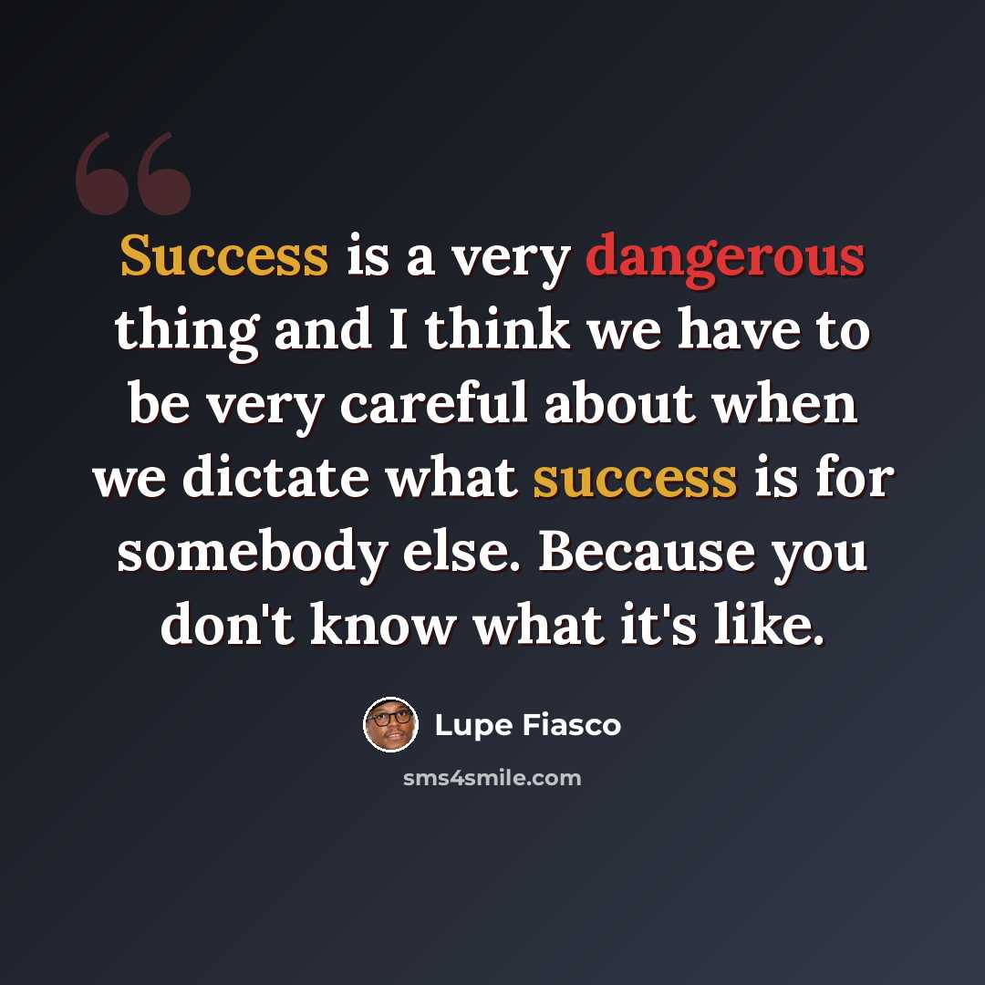 “Success is a very dangerous thing and I think we have to be very careful about when we dictate what success is for somebody else. Because you don't know what it's like.” quote by Lupe Fiasco