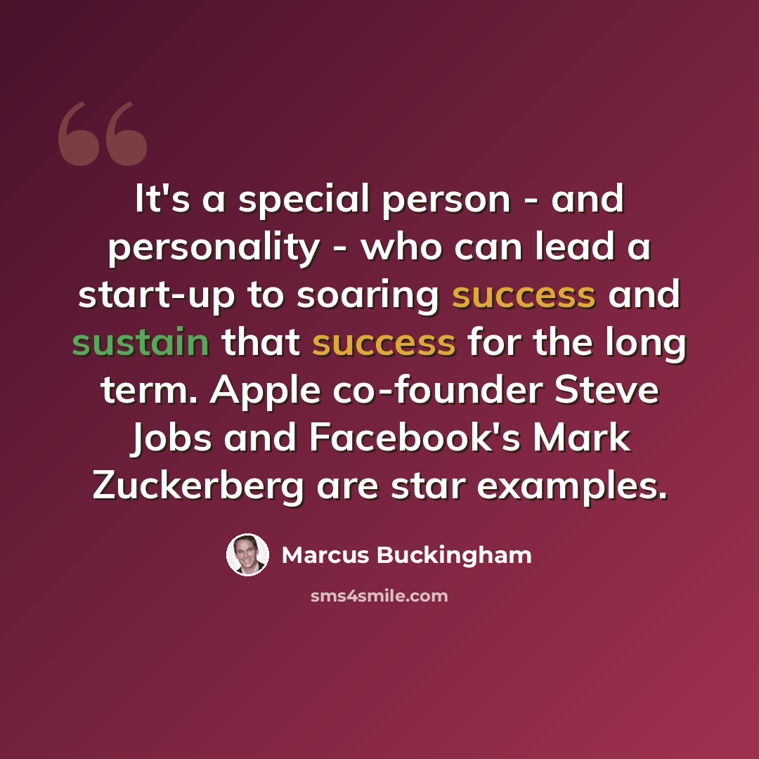 “It's a special person - and personality - who can lead a start-up to soaring success and sustain that success for the long term. Apple co-founder Steve Jobs and Facebook's Mark Zuckerberg are star examples.” quote by Marcus Buckingham