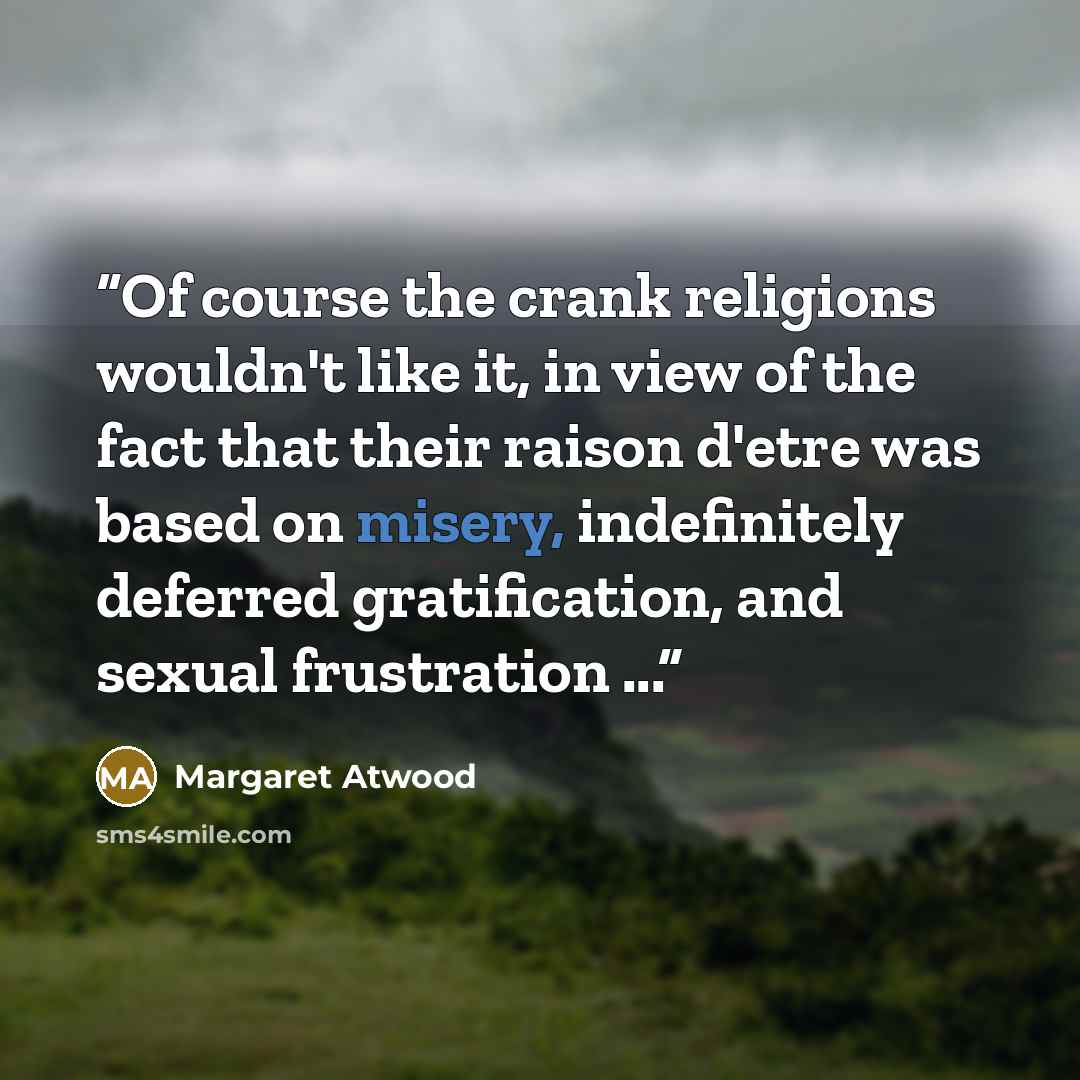 “Of course the crank religions wouldn't like it, in view of the fact that their raison d'etre was based on misery, indefinitely deferred gratification, and sexual frustration ...” quote by Margaret Atwood