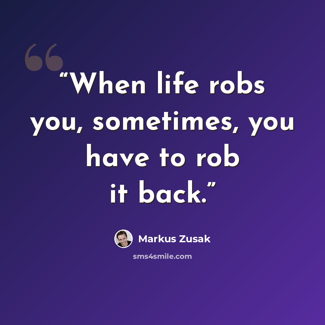 “When life robs you, sometimes, you have to rob it back.” quote by Markus Zusak