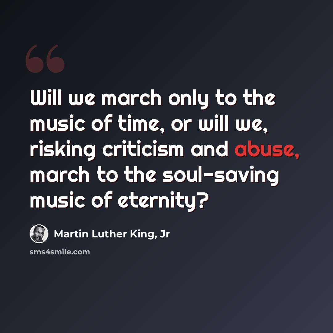 “Will we march only to the music of time, or will we, risking criticism and abuse, march to the soul-saving music of eternity?” quote by Martin Luther King, Jr