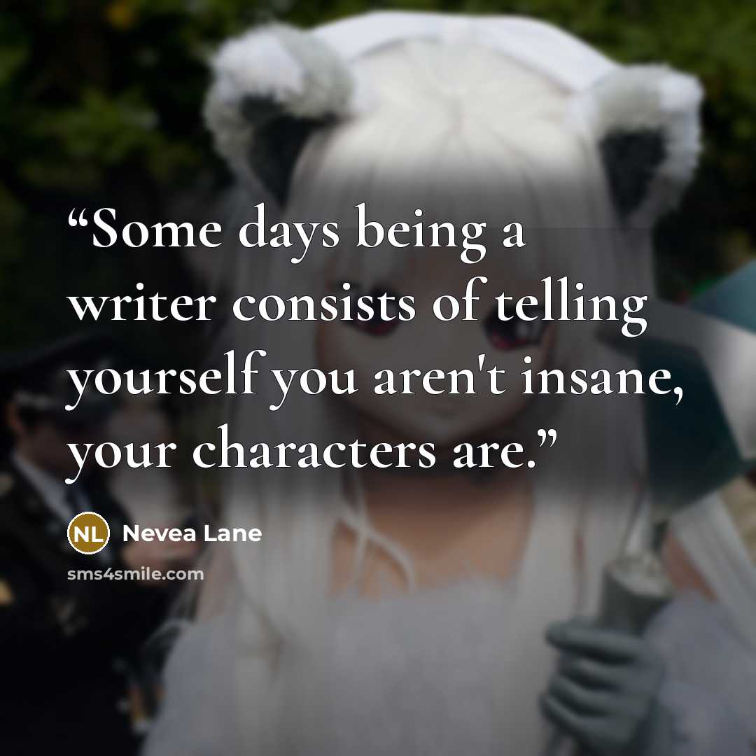 “Some days being a writer consists of telling yourself you aren't insane, your characters are.” quote by Nevea Lane