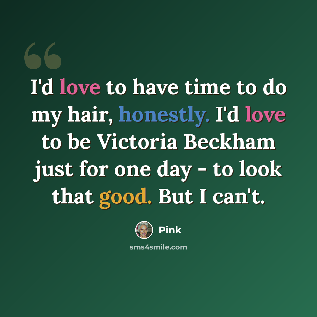 “I'd love to have time to do my hair, honestly. I'd love to be Victoria Beckham just for one day - to look that good. But I can't.” quote by Pink