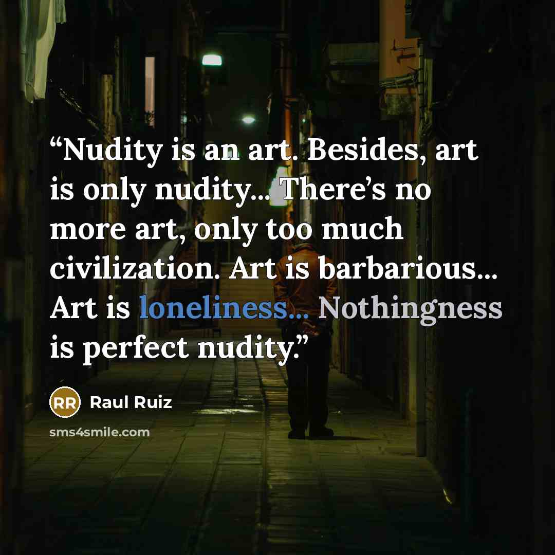 “Nudity is an art. Besides, art is only nudity... There’s no more art, only too much civilization. Art is barbarious... Art is loneliness... Nothingness is perfect nudity.” quote by Raúl Ruiz