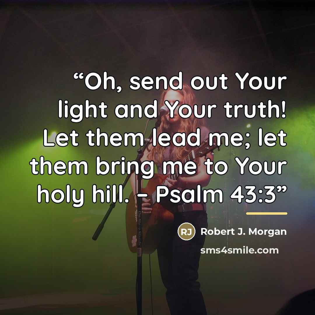 “Oh, send out Your light and Your truth! Let them lead me; let them bring me to Your holy hill. – Psalm 43:3” quote by Robert J. Morgan