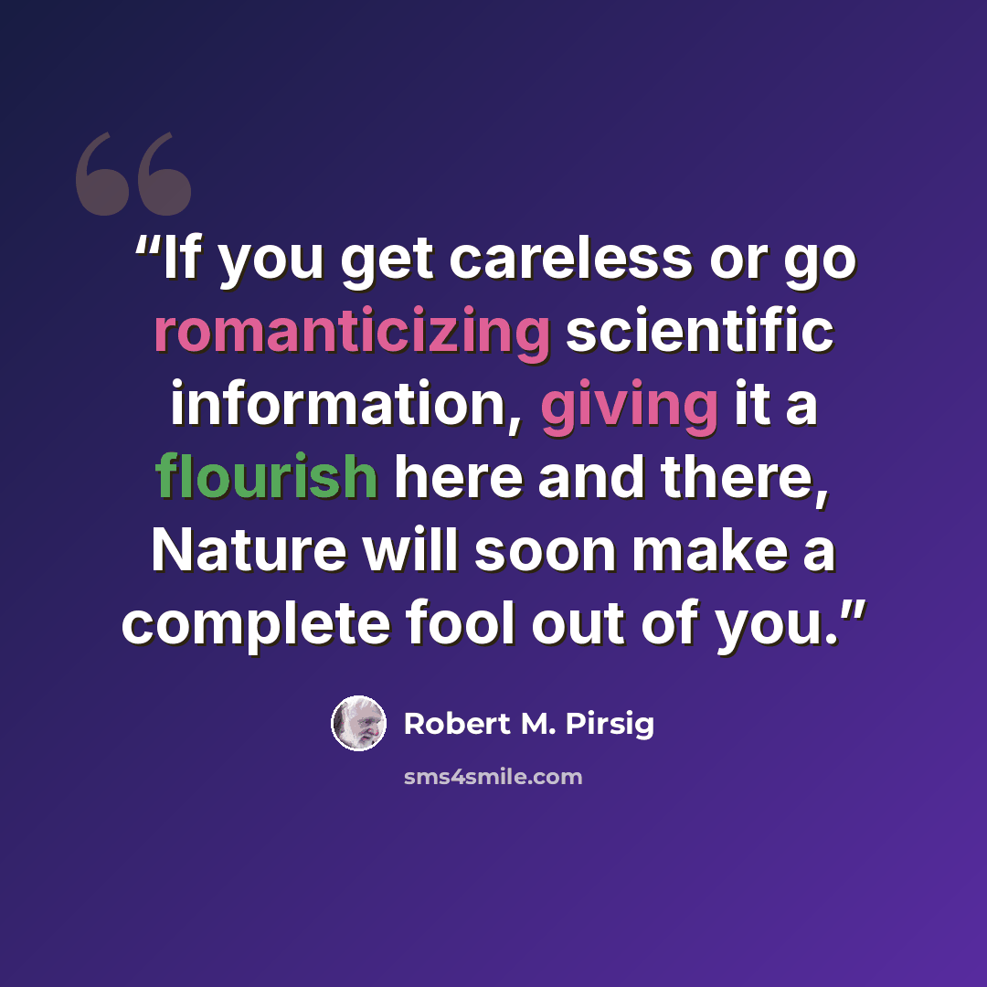 “If you get careless or go romanticizing scientific information, giving it a flourish here and there, Nature will soon make a complete fool out of you.” quote by Robert M. Pirsig