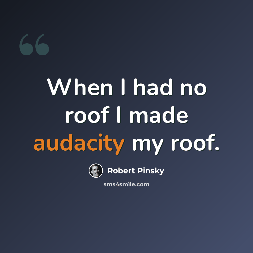 “When I had no roof I made audacity my roof.” quote by Robert Pinsky
