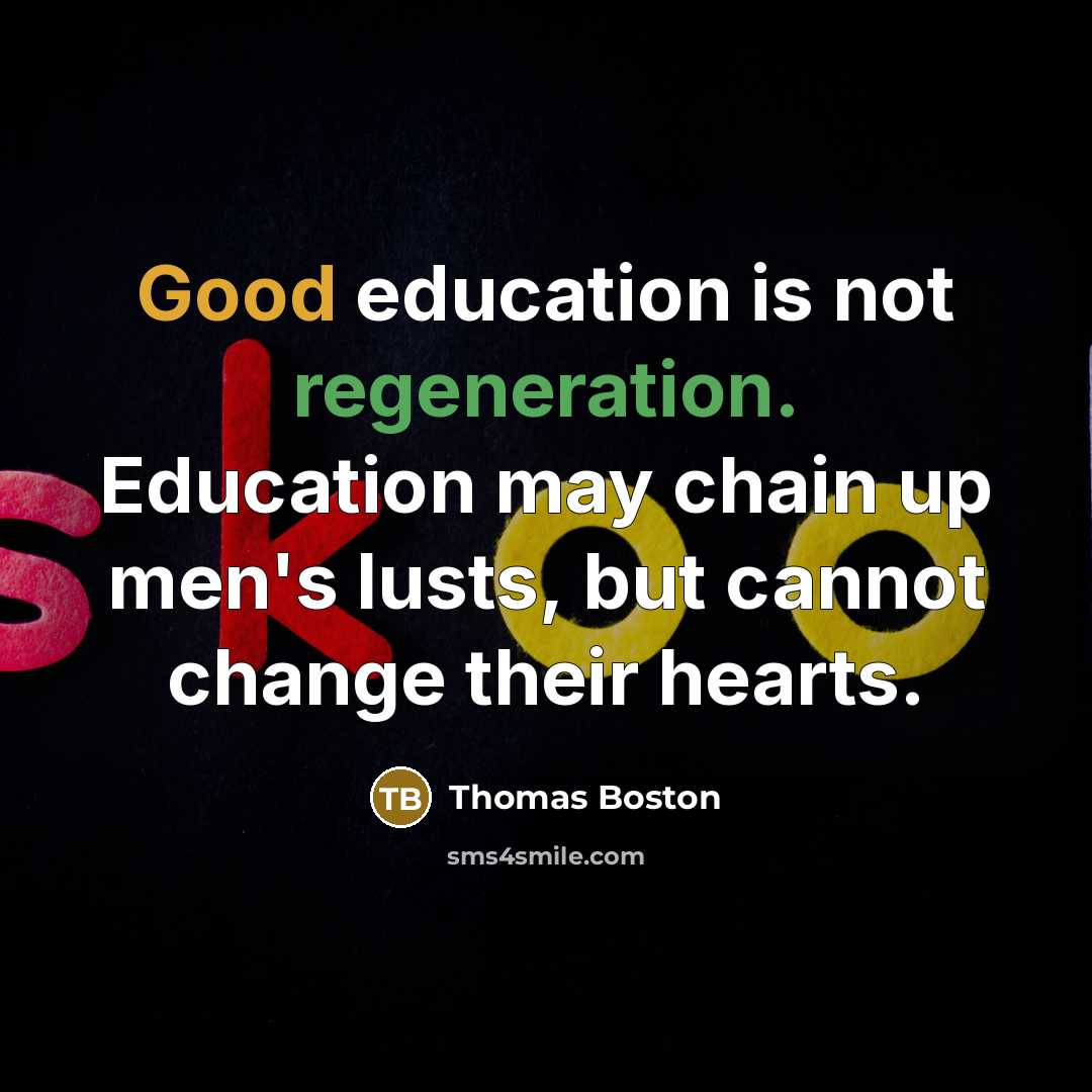 “Good education is not regeneration. Education may chain up men's lusts, but cannot change their hearts.” quote by Thomas Boston