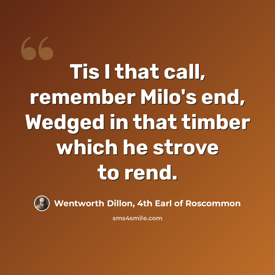 “Tis I that call, remember Milo's end, Wedged in that timber which he strove to rend.” quote by Wentworth Dillon, 4th Earl of Roscommon