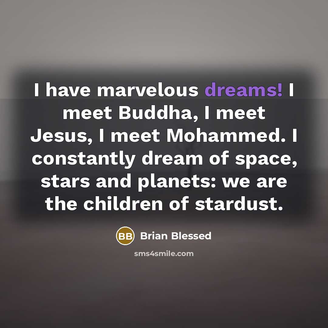 “I have marvelous dreams! I meet Buddha, I meet Jesus, I meet Mohammed. I constantly dream of space, stars and planets: we are the children of stardust.” quote by Brian Blessed