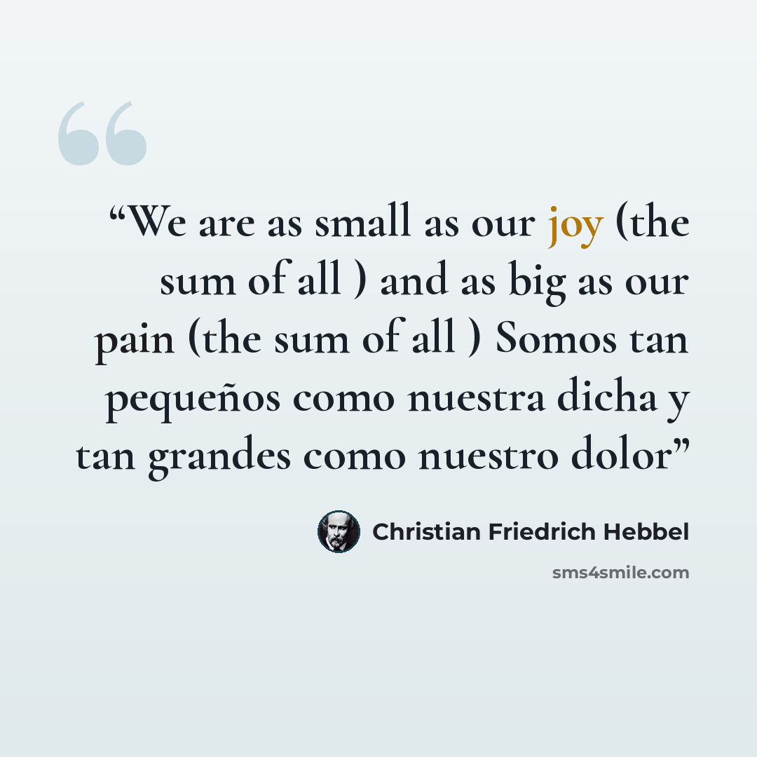 “We are as small as our joy (the sum of all ) and as big as our pain (the sum of all ) Somos tan pequeños como nuestra dicha y tan grandes como nuestro dolor” quote by Christian Friedrich Hebbel