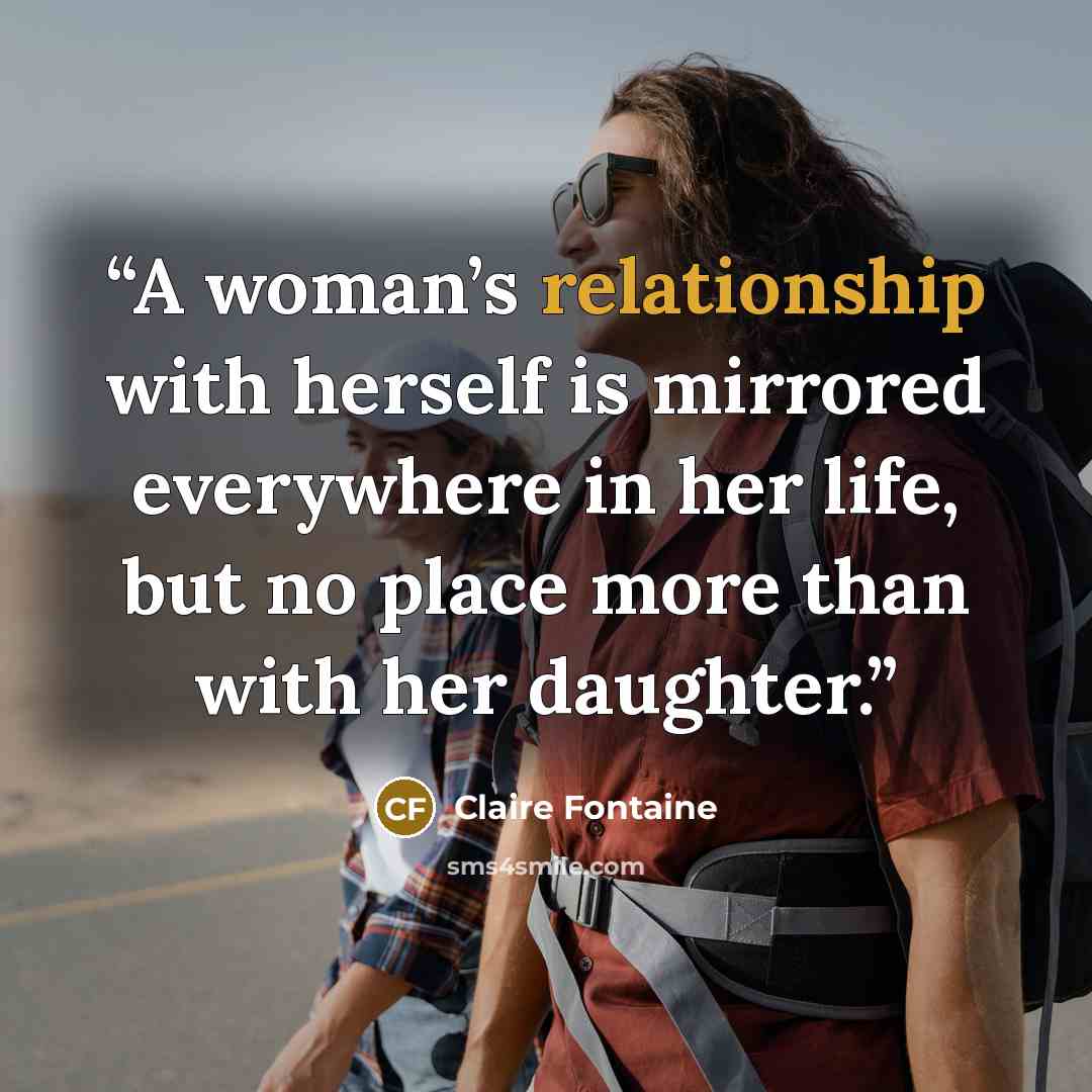 “A woman’s relationship with herself is mirrored everywhere in her life, but no place more than with her daughter.” quote by Claire Fontaine