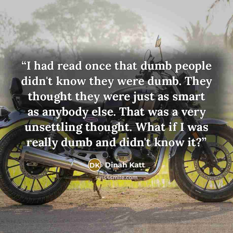 “I had read once that dumb people didn't know they were dumb. They thought they were just as smart as anybody else. That was a very unsettling thought. What if I was really dumb and didn't know it?” quote by Dinah Katt