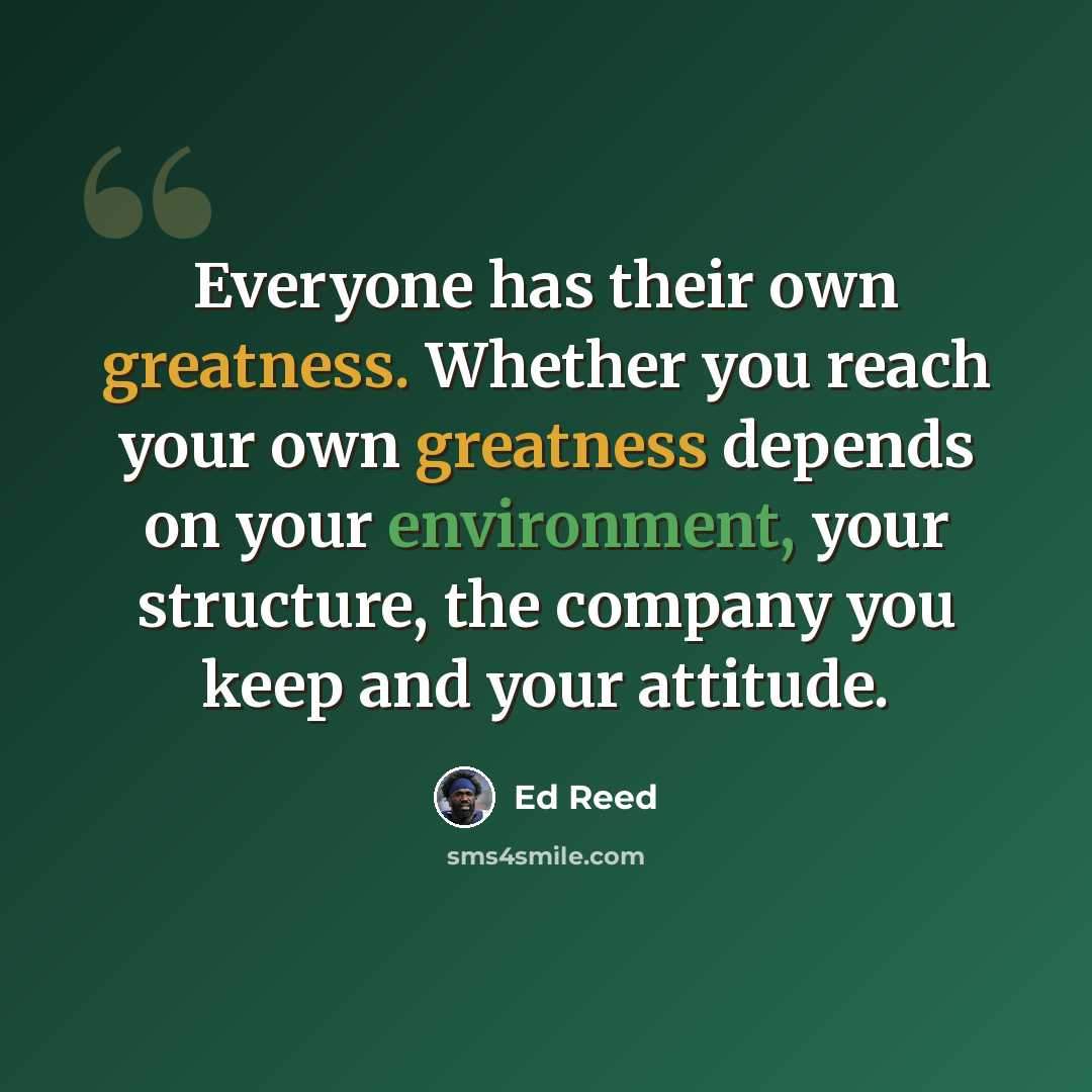 “Everyone has their own greatness. Whether you reach your own greatness depends on your environment, your structure, the company you keep and your attitude.” quote by Ed Reed