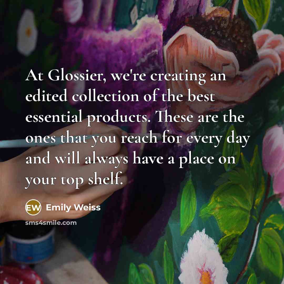 “At Glossier, we're creating an edited collection of the best essential products. These are the ones that you reach for every day and will always have a place on your top shelf.” quote by Emily Weiss