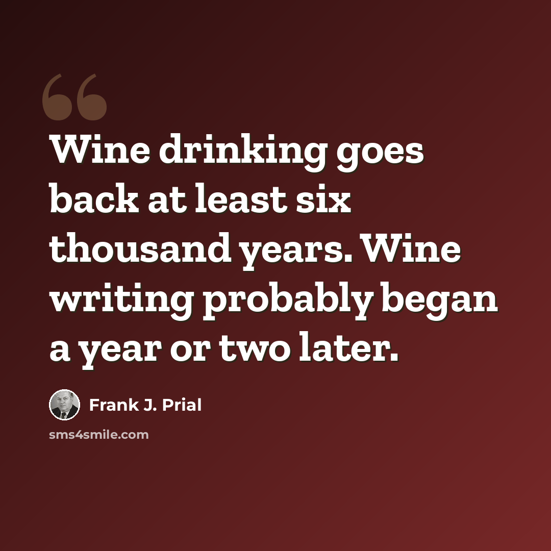 “Wine drinking goes back at least six thousand years. Wine writing probably began a year or two later.” quote by Frank J. Prial
