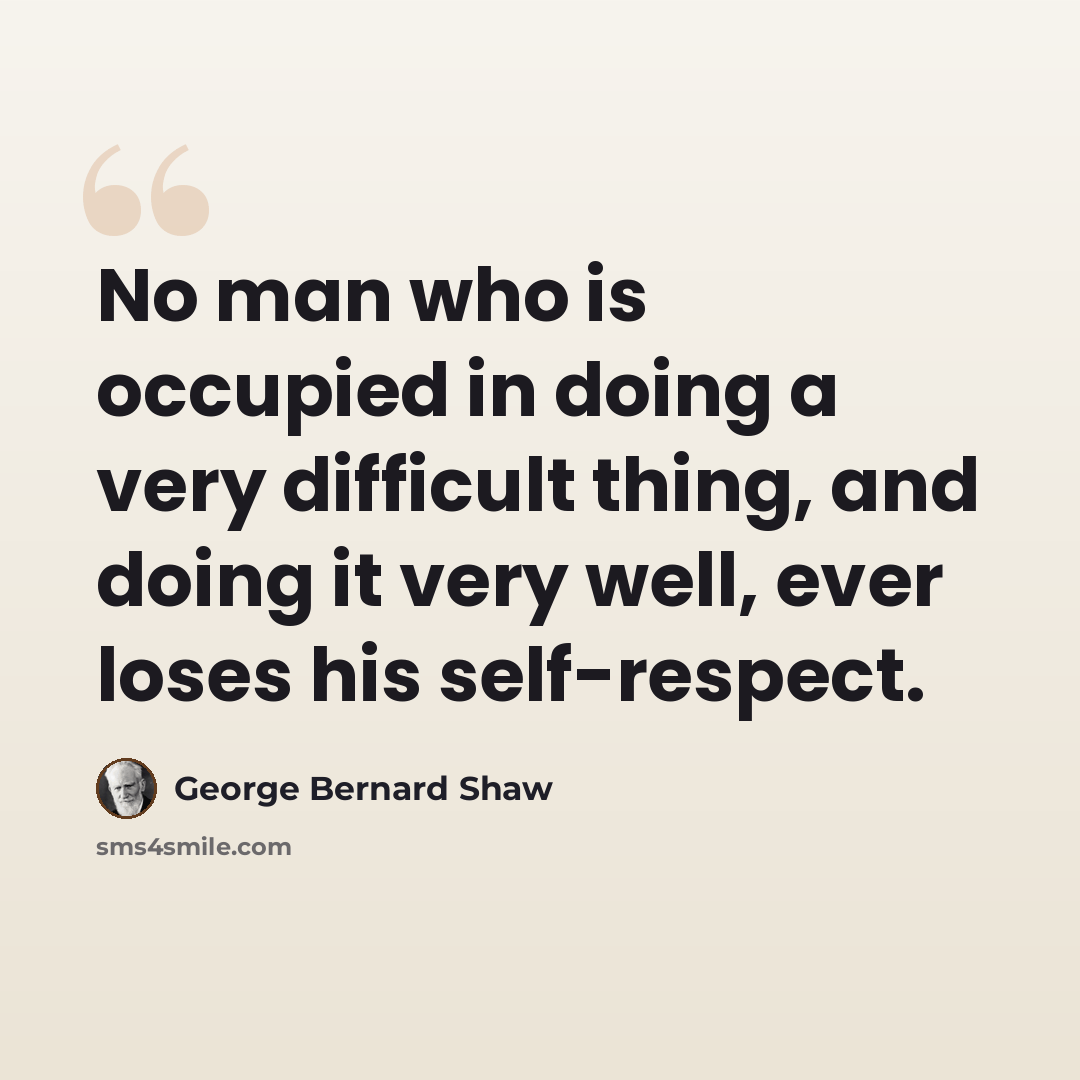 “No man who is occupied in doing a very difficult thing, and doing it very well, ever loses his self-respect.” quote by George Bernard Shaw