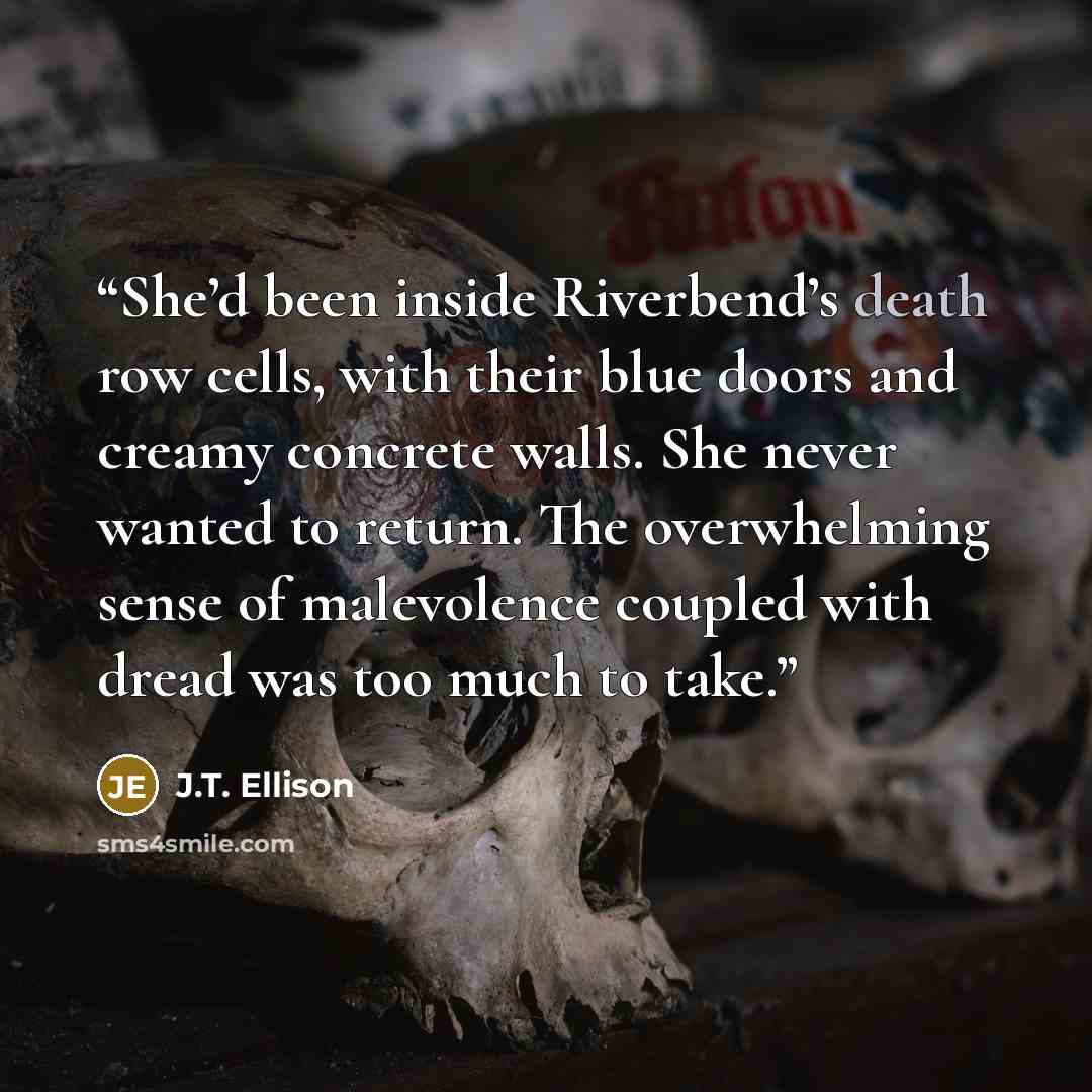 “She’d been inside Riverbend’s death row cells, with their blue doors and creamy concrete walls. She never wanted to return. The overwhelming sense of malevolence coupled with dread was too much to take.” quote by J.T. Ellison
