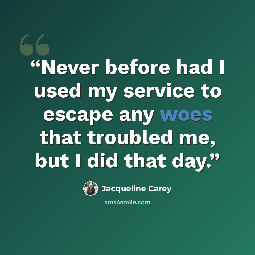 “Never before had I used my service to escape any woes that troubled me, but I did that day.” quote by Jacqueline Carey