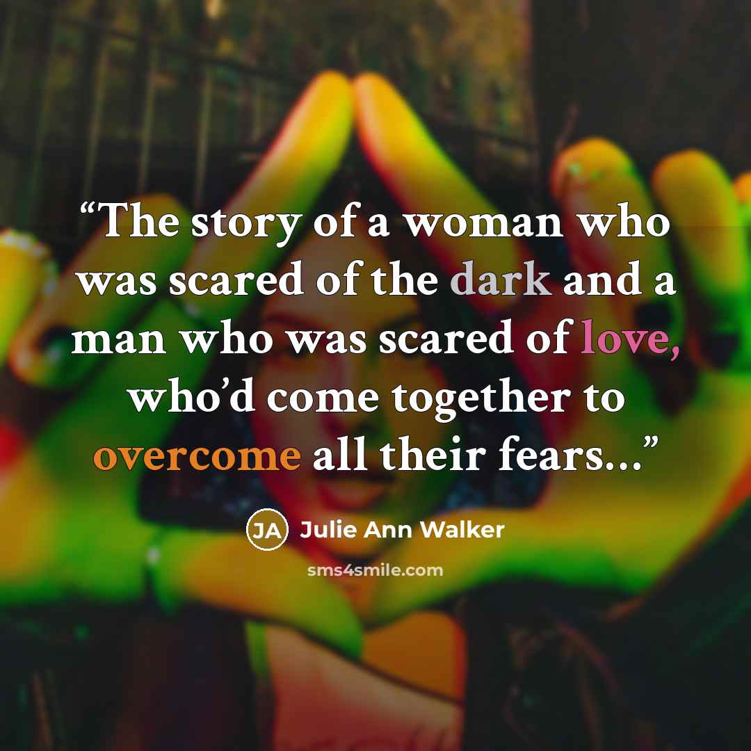 “The story of a woman who was scared of the dark and a man who was scared of love, who’d come together to overcome all their fears…” quote by Julie Ann Walker