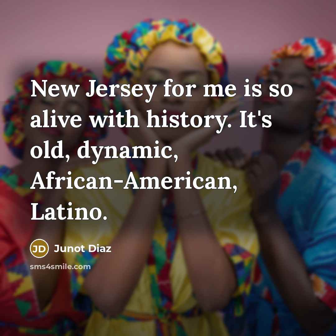 “New Jersey for me is so alive with history. It's old, dynamic, African-American, Latino.” quote by Junot Diaz