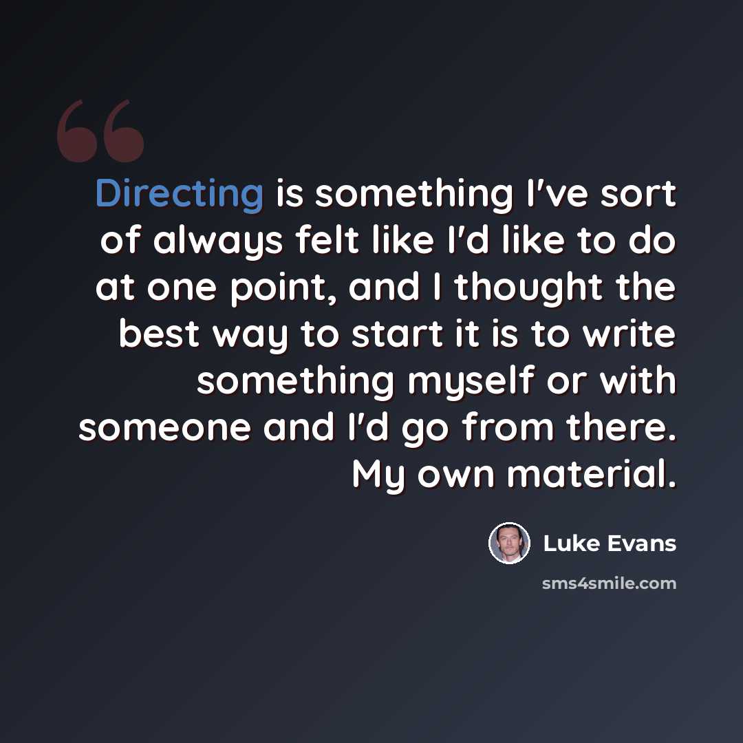 “Directing is something I've sort of always felt like I'd like to do at one point, and I thought the best way to start it is to write something myself or with someone and I'd go from there. My own material.” quote by Luke Evans