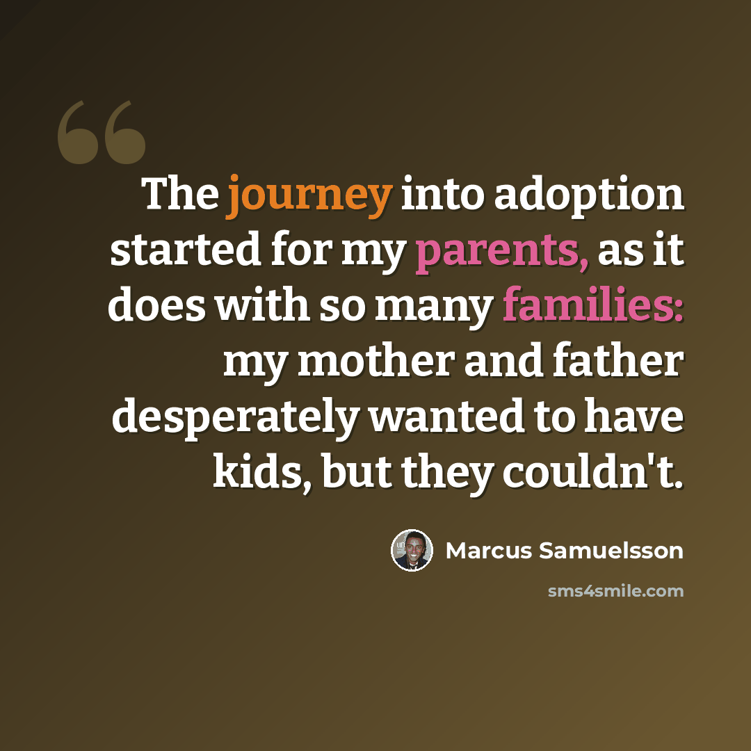 “The journey into adoption started for my parents, as it does with so many families: my mother and father desperately wanted to have kids, but they couldn't.” quote by Marcus Samuelsson