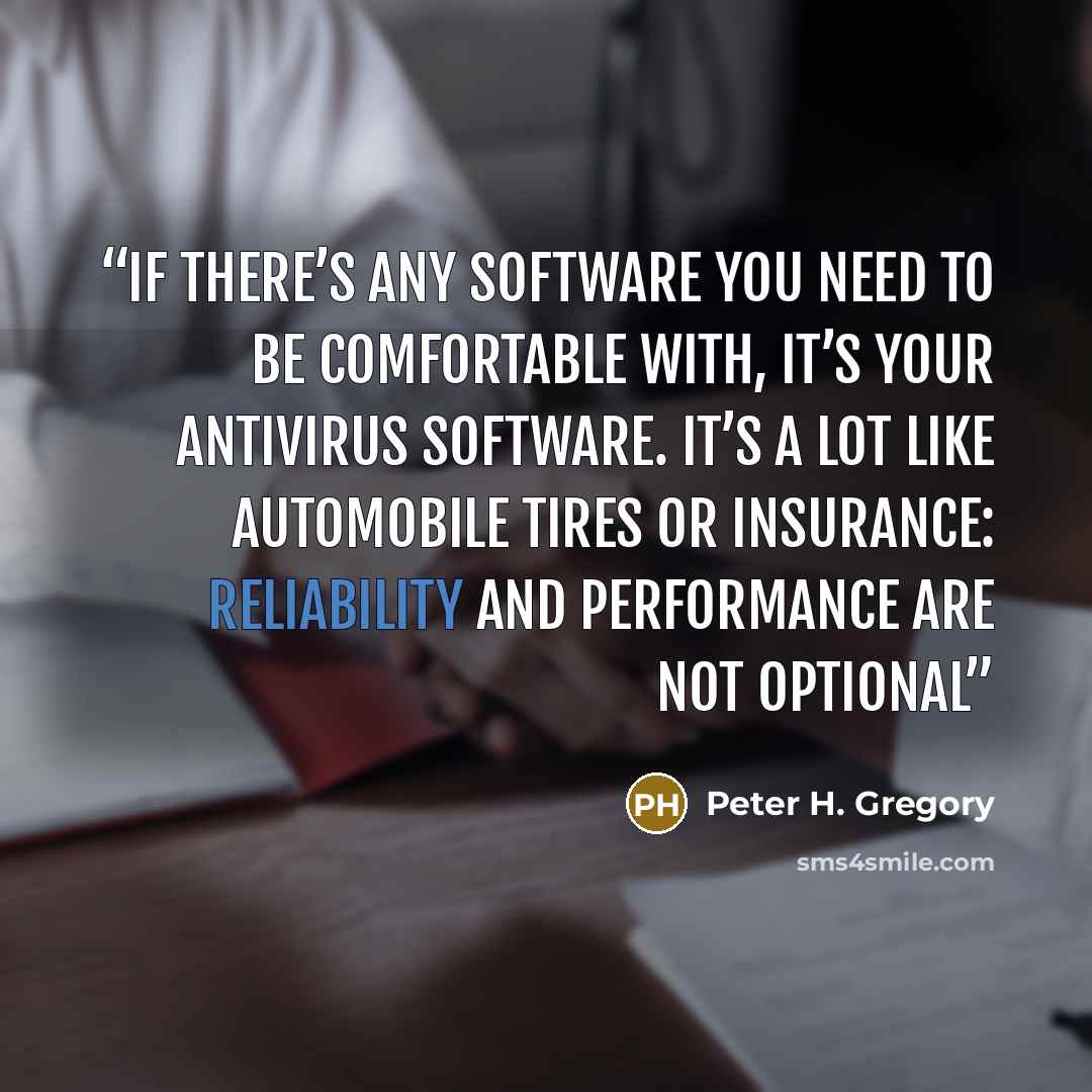 “if there’s any software you need to be comfortable with, it’s your antivirus software. It’s a lot like automobile tires or insurance: Reliability and performance are not optional” quote by Peter H. Gregory