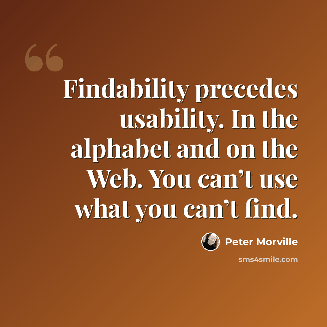 “Findability precedes usability. In the alphabet and on the Web. You can’t use what you can’t find.” quote by Peter Morville
