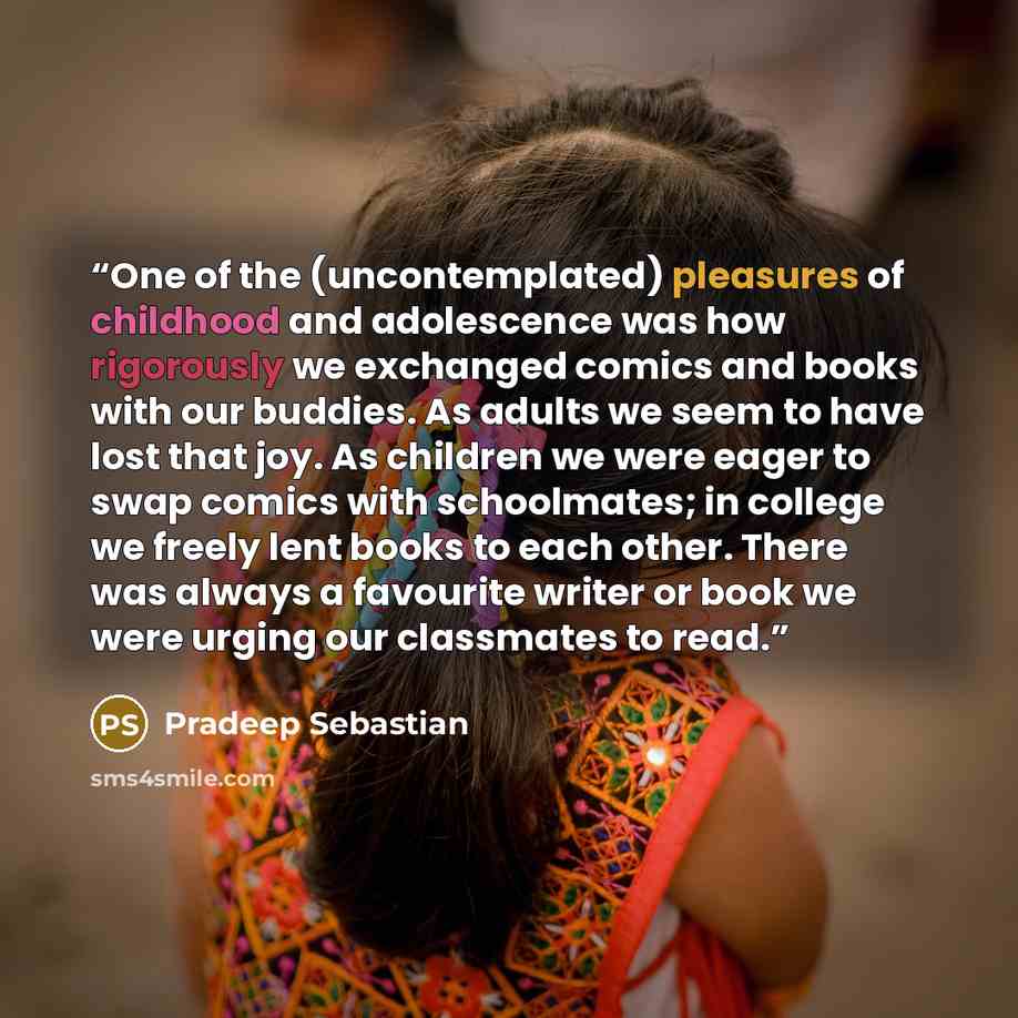 “One of the (uncontemplated) pleasures of childhood and adolescence was how rigorously we exchanged comics and books with our buddies. As adults we seem to have lost that joy. As children we were eager to swap comics with schoolmates; in college we freely lent books to each other. There was always…” quote by Pradeep Sebastian