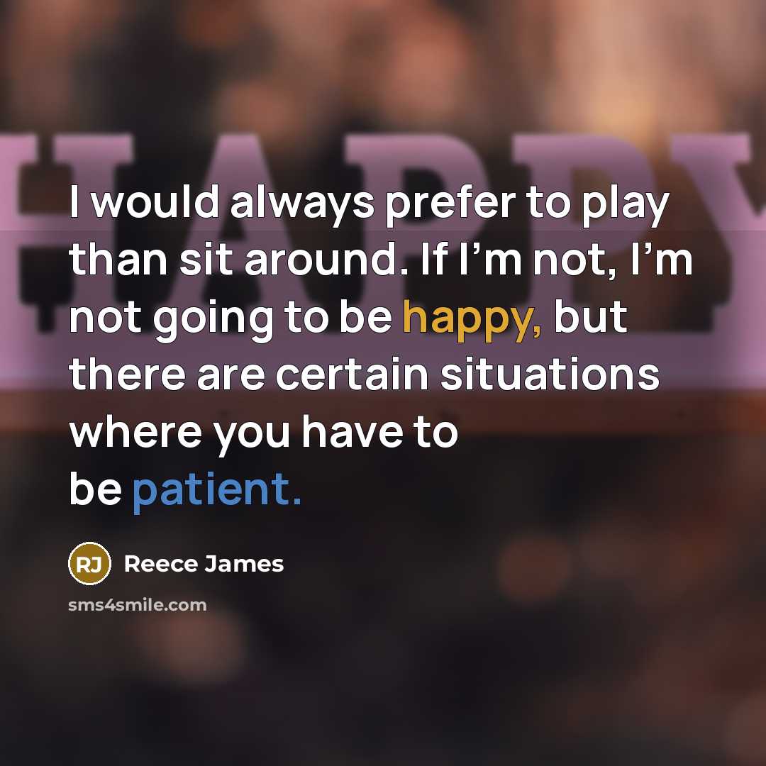 “I would always prefer to play than sit around. If I'm not, I'm not going to be happy, but there are certain situations where you have to be patient.” quote by Reece James