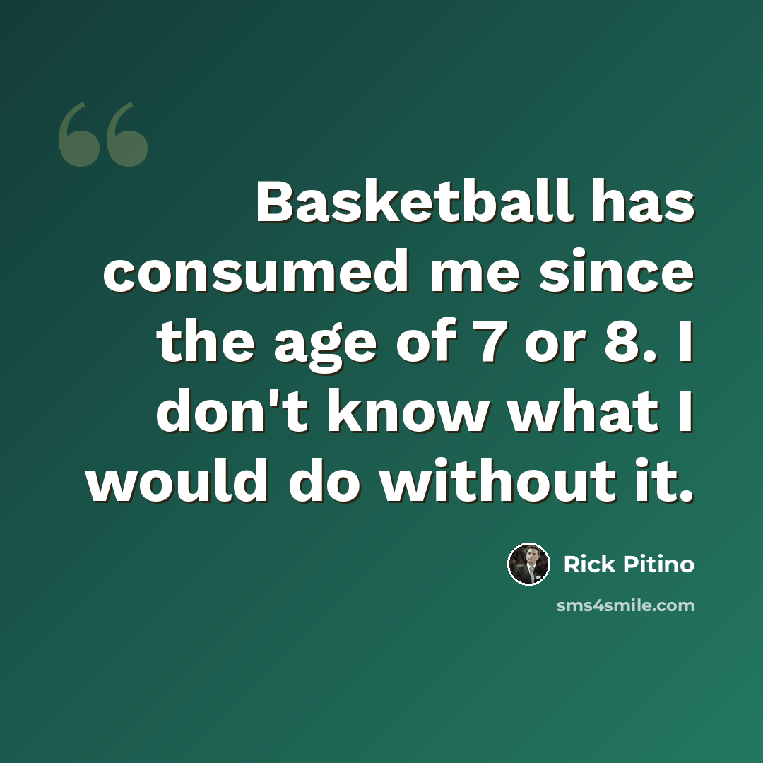 “Basketball has consumed me since the age of 7 or 8. I don't know what I would do without it.” quote by Rick Pitino
