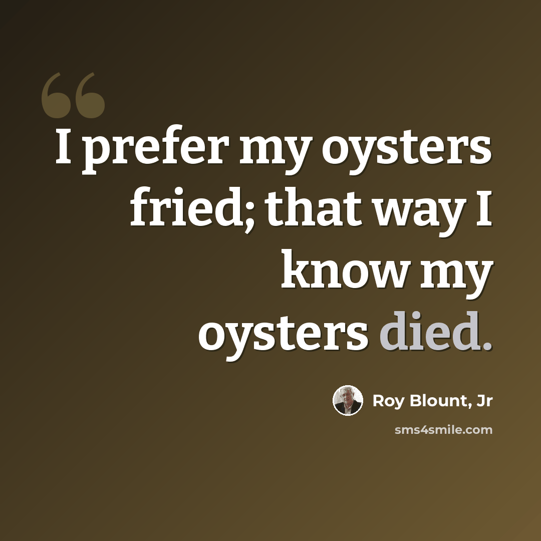 “I prefer my oysters fried; that way I know my oysters died.” quote by Roy Blount, Jr