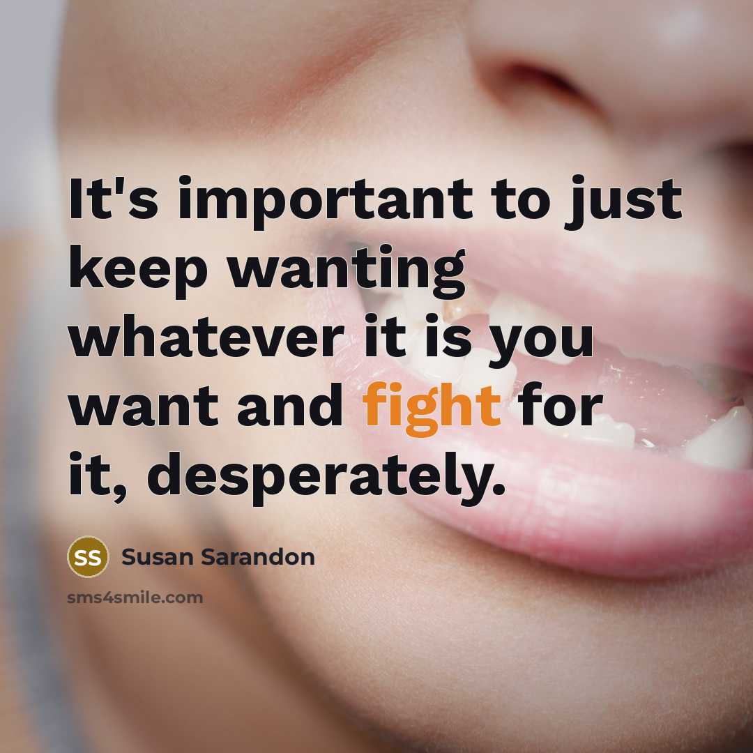 “It's important to just keep wanting whatever it is you want and fight for it, desperately.” quote by Susan Sarandon