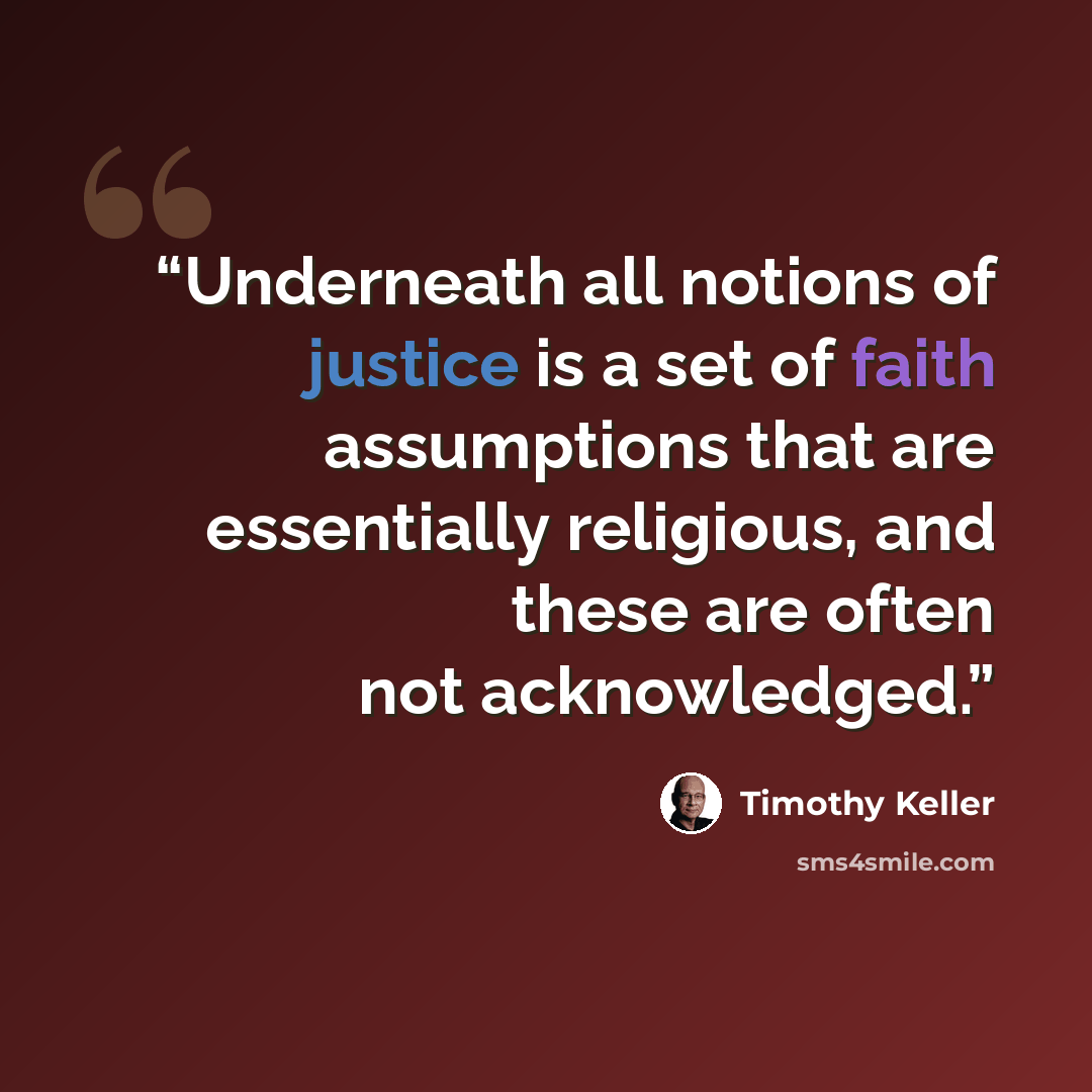 “Underneath all notions of justice is a set of faith assumptions that are essentially religious, and these are often not acknowledged.” quote by Timothy Keller