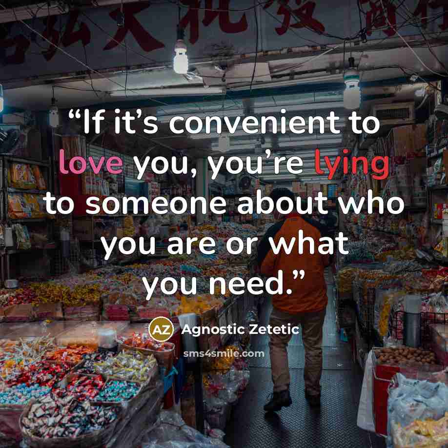 “If it’s convenient to love you, you’re lying to someone about who you are or what you need.” quote by Agnostic Zetetic