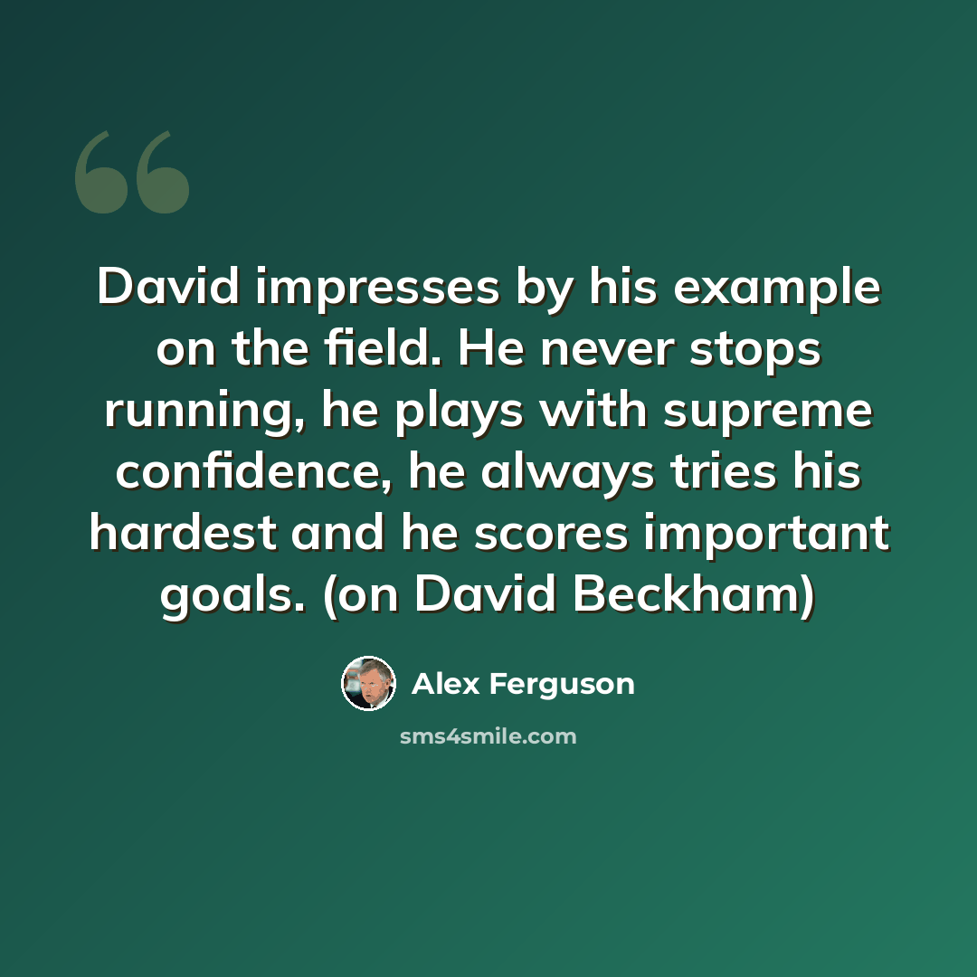 “David impresses by his example on the field. He never stops running, he plays with supreme confidence, he always tries his hardest and he scores important goals. (on David Beckham)” quote by Alex Ferguson