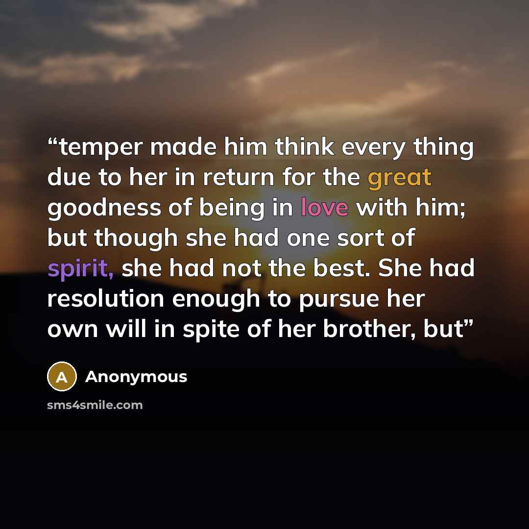 “temper made him think every thing due to her in return for the great goodness of being in love with him; but though she had one sort of spirit, she had not the best. She had resolution enough to pursue her own will in spite of her brother, but” quote by Anonymous