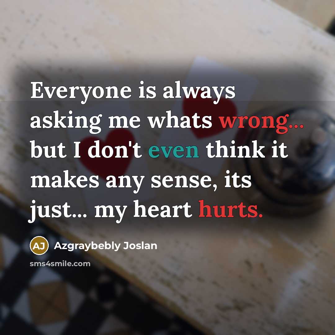 “Everyone is always asking me whats wrong... but I don't even think it makes any sense, its just... my heart hurts.” quote by Azgraybebly Joslan