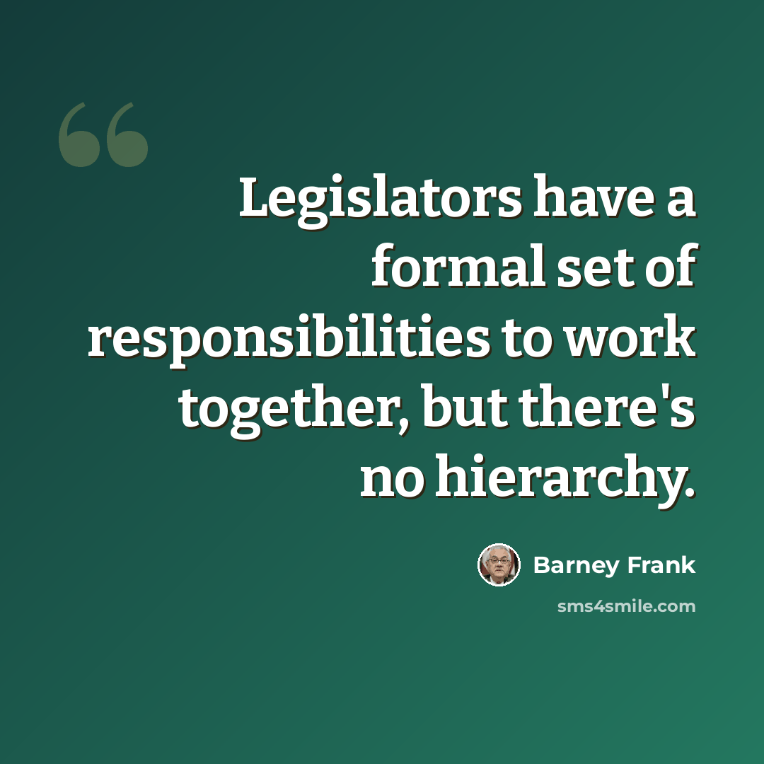 “Legislators have a formal set of responsibilities to work together, but there's no hierarchy.” quote by Barney Frank