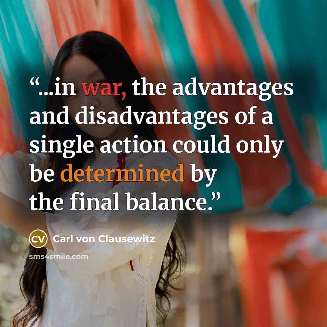 “...in war, the advantages and disadvantages of a single action could only be determined by the final balance.” quote by Carl von Clausewitz