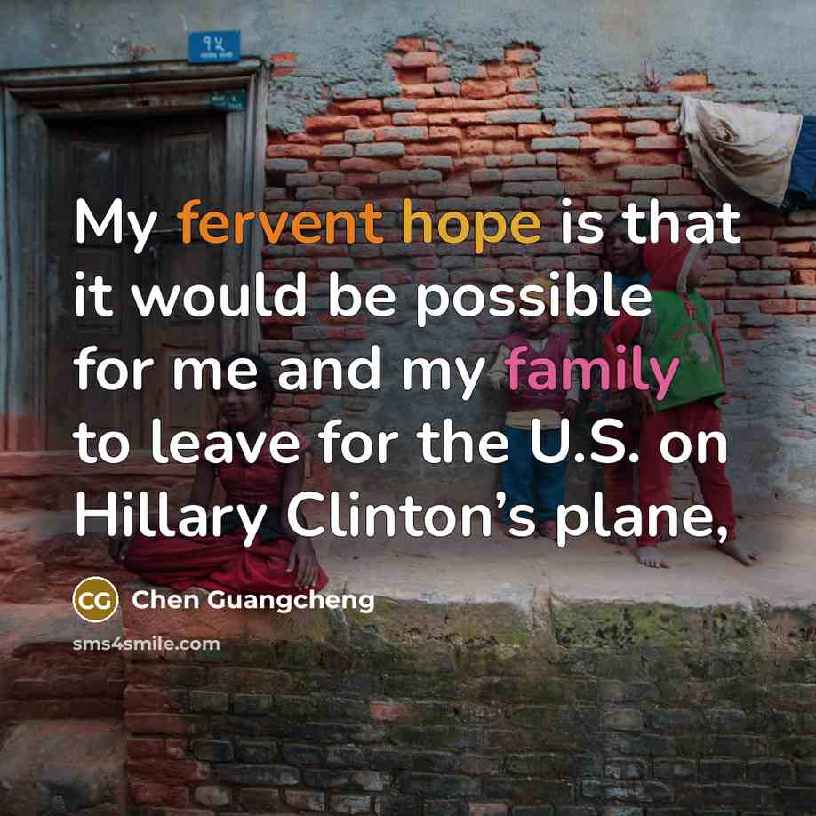 “My fervent hope is that it would be possible for me and my family to leave for the U.S. on Hillary Clinton’s plane,” quote by Chen Guangcheng
